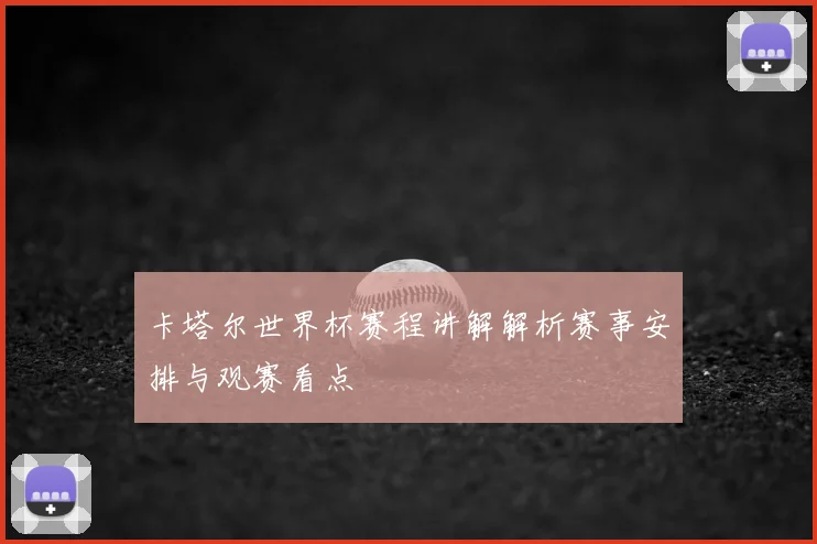 卡塔尔世界杯赛程讲解解析赛事安排与观赛看点