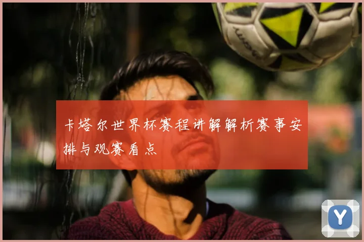 卡塔尔世界杯赛程讲解解析赛事安排与观赛看点
