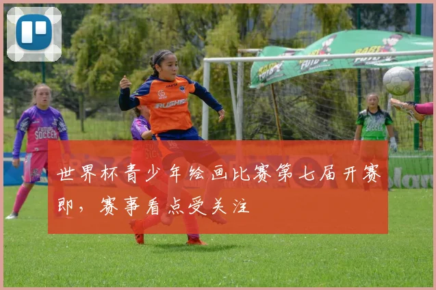 世界杯青少年绘画比赛第七届开赛即,赛事看点受关注
