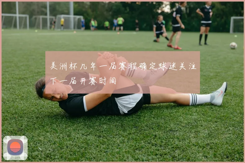 美洲杯几年一届赛程确定球迷关注下一届开赛时间