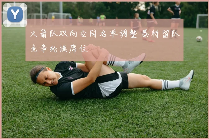 火箭队双向合同名单调整 泰特留队竞争轮换席位