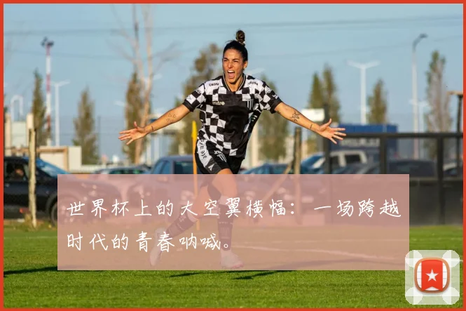 世界杯上的大空翼横幅：一场跨越时代的青春呐喊。