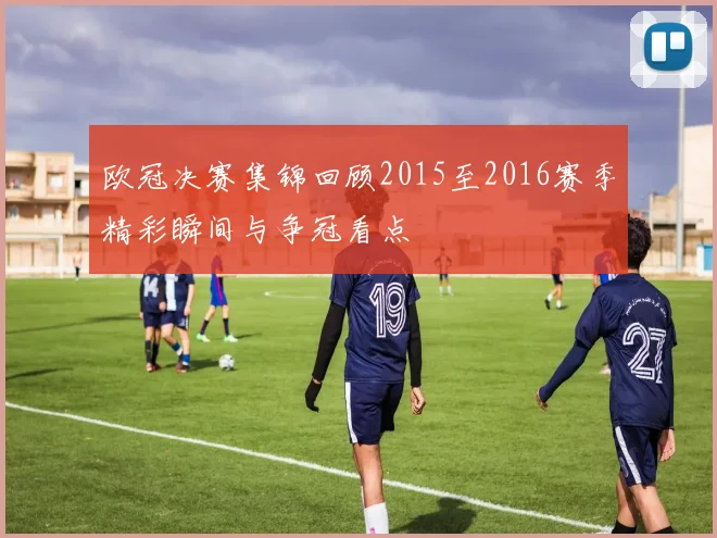 欧冠决赛集锦回顾2015至2016赛季精彩瞬间与争冠看点