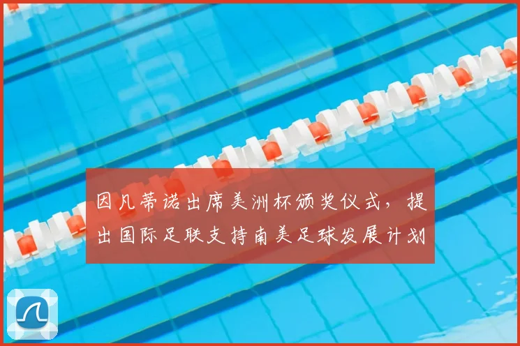 因凡蒂诺出席美洲杯颁奖仪式，提出国际足联支持南美足球发展计划