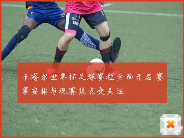 卡塔尔世界杯足球赛程全面开启 赛事安排与观赛焦点受关注