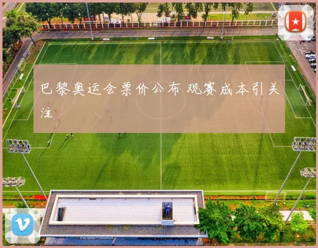 巴黎奥运会票价公布 观赛成本引关注