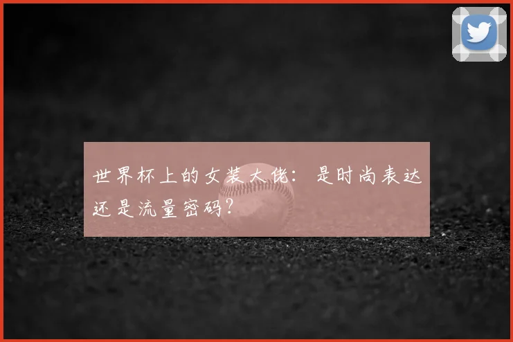 世界杯上的女装大佬：是时尚表达还是流量密码？