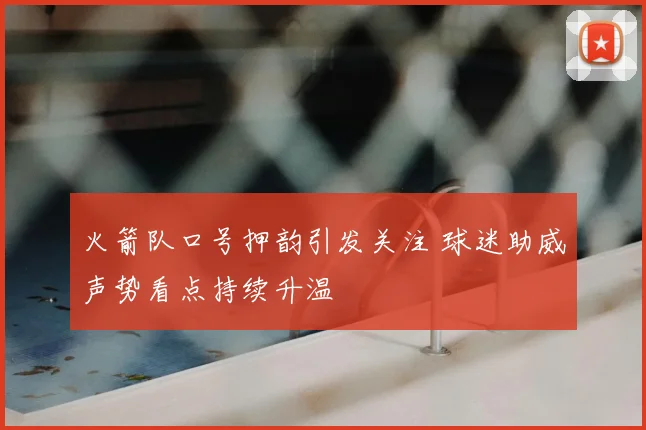 火箭队口号押韵引发关注 球迷助威声势看点持续升温
