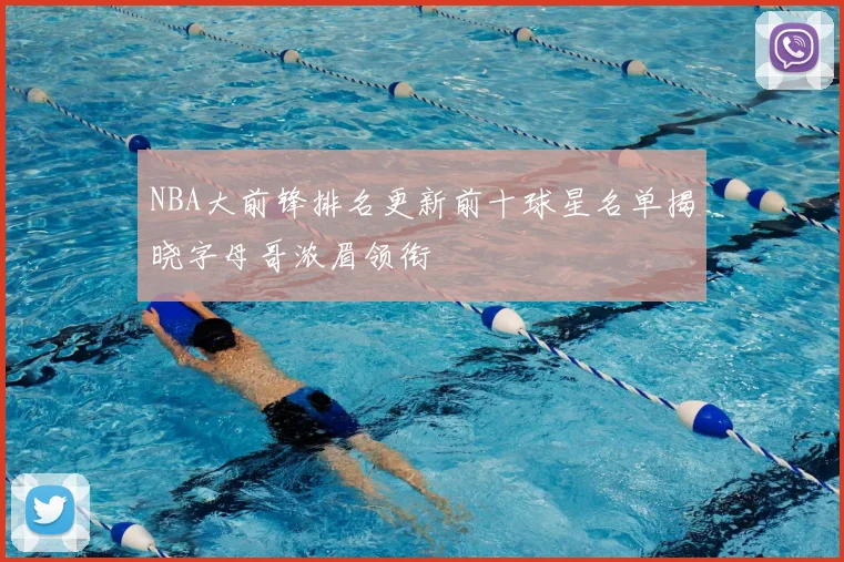NBA大前锋排名更新前十球星名单揭晓字母哥浓眉领衔