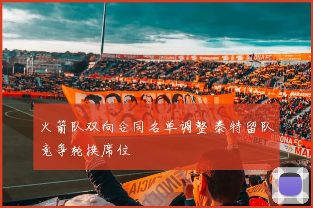 火箭队双向合同名单调整 泰特留队竞争轮换席位