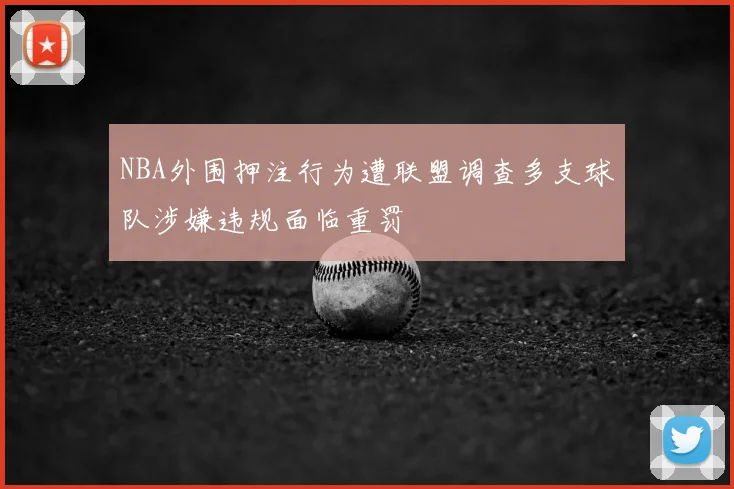 NBA外围押注行为遭联盟调查多支球队涉嫌违规面临重罚