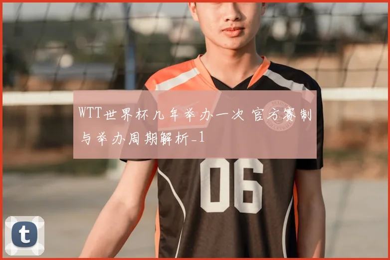 WTT世界杯几年举办一次 官方赛制与举办周期解析_1