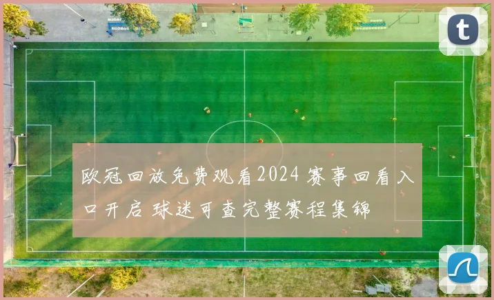 欧冠回放免费观看2024 赛事回看入口开启 球迷可查完整赛程集锦