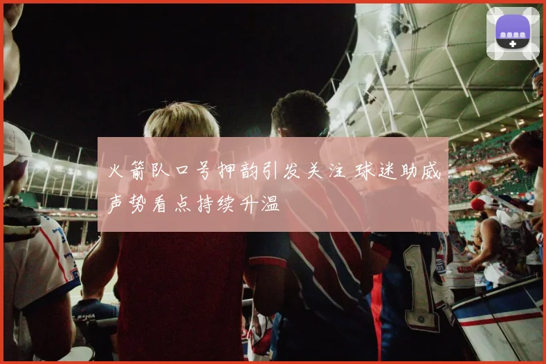 火箭队口号押韵引发关注 球迷助威声势看点持续升温