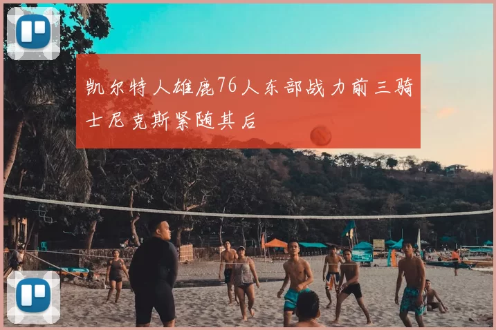 凯尔特人雄鹿76人东部战力前三骑士尼克斯紧随其后