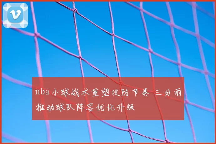 nba小球战术重塑攻防节奏 三分雨推动球队阵容优化升级