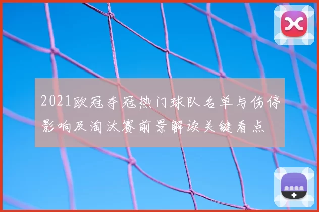 2021欧冠夺冠热门球队名单与伤停影响及淘汰赛前景解读关键看点