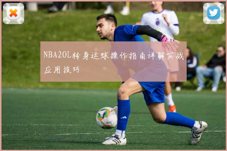 NBA2OL转身运球操作指南详解实战应用技巧