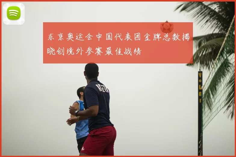 东京奥运会中国代表团金牌总数揭晓创境外参赛最佳战绩