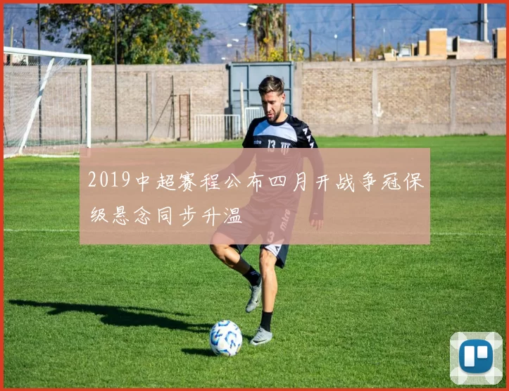 2019中超赛程公布四月开战争冠保级悬念同步升温