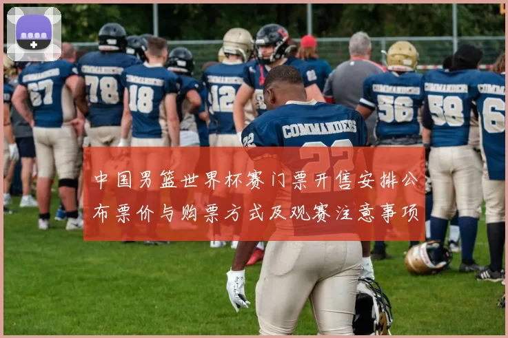 中国男篮世界杯赛门票开售安排公布票价与购票方式及观赛注意事项