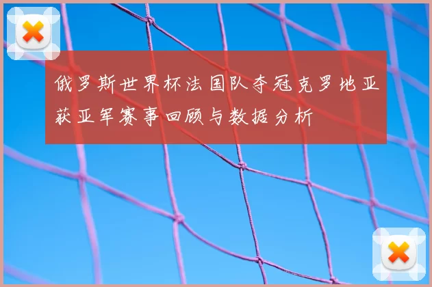 俄罗斯世界杯法国队夺冠克罗地亚获亚军赛事回顾与数据分析