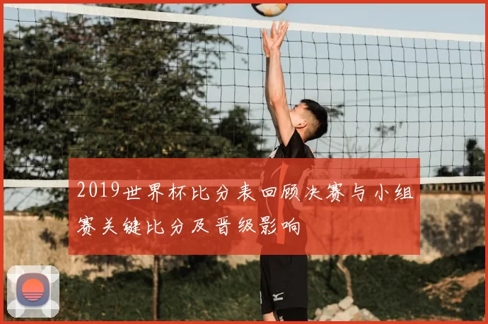 2019世界杯比分表回顾决赛与小组赛关键比分及晋级影响