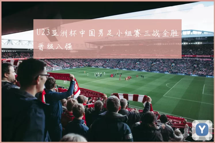 U23亚洲杯中国男足小组赛三战全胜晋级八强