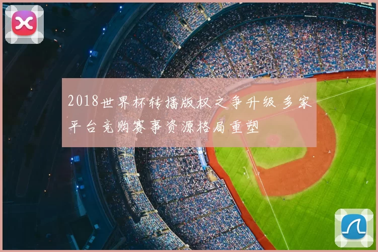 2018世界杯转播版权之争升级 多家平台竞购赛事资源格局重塑