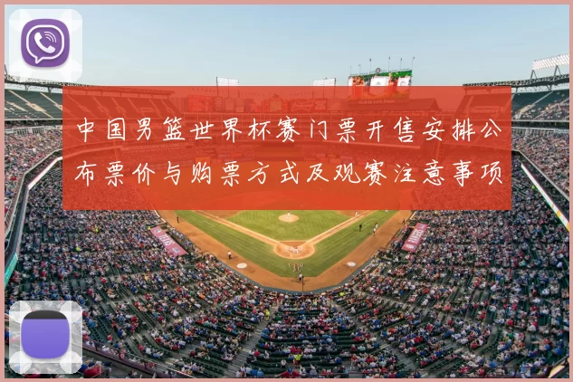 中国男篮世界杯赛门票开售安排公布票价与购票方式及观赛注意事项