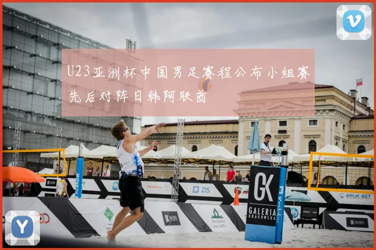 U23亚洲杯中国男足赛程公布小组赛先后对阵日韩阿联酋