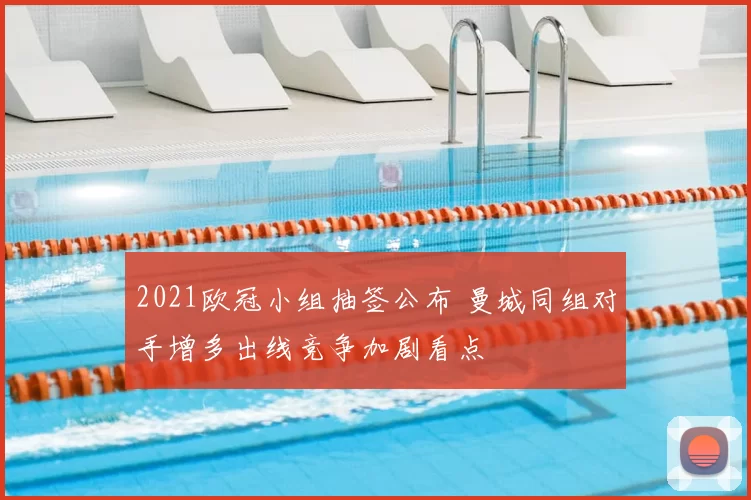 2021欧冠小组抽签公布 曼城同组对手增多出线竞争加剧看点