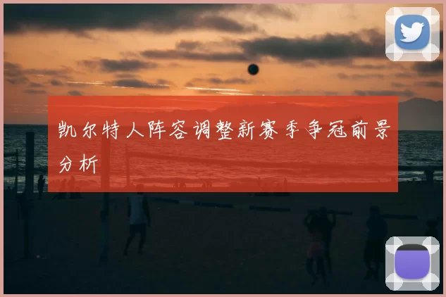 凯尔特人阵容调整新赛季争冠前景分析