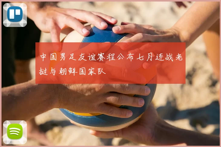 中国男足友谊赛程公布七月连战老挝与朝鲜国家队