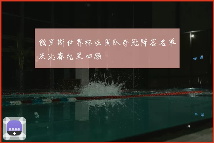 俄罗斯世界杯法国队夺冠阵容名单及比赛结果回顾
