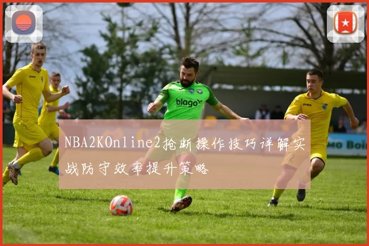 NBA2KOnline2抢断操作技巧详解实战防守效率提升策略