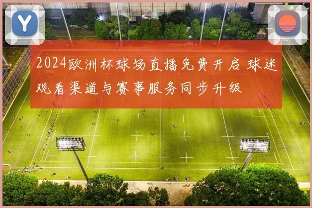 2024欧洲杯球场直播免费开启 球迷观看渠道与赛事服务同步升级