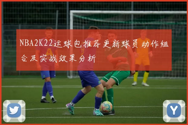 NBA2K22运球包推荐更新球员动作组合及实战效果分析