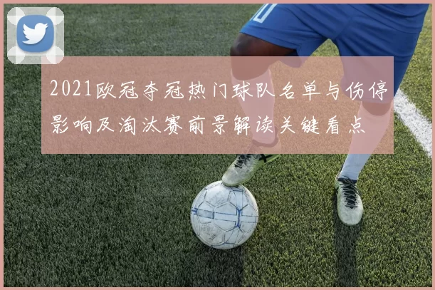 2021欧冠夺冠热门球队名单与伤停影响及淘汰赛前景解读关键看点