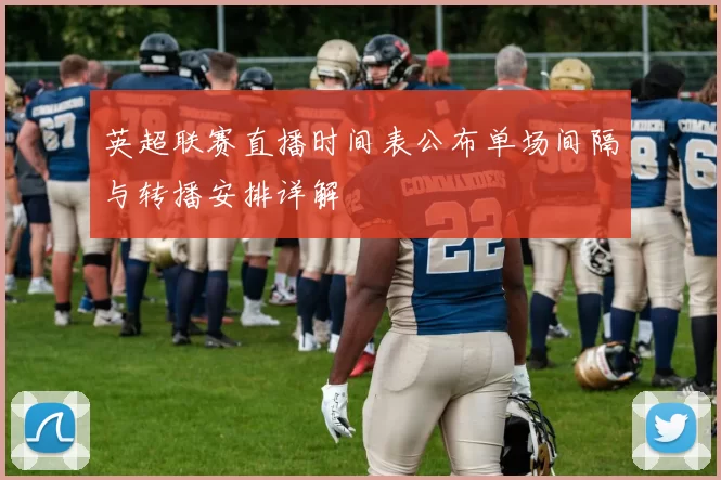 英超联赛直播时间表公布单场间隔与转播安排详解