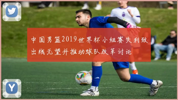 中国男篮2019世界杯小组赛失利致出线无望并推动球队改革讨论