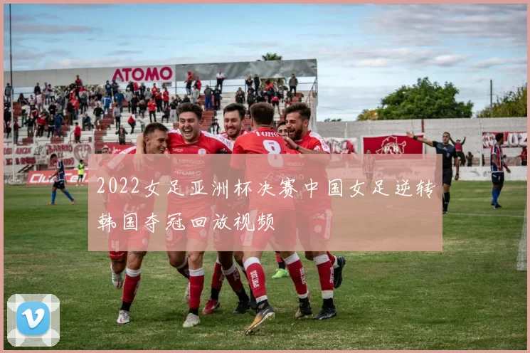 2022女足亚洲杯决赛中国女足逆转韩国夺冠回放视频