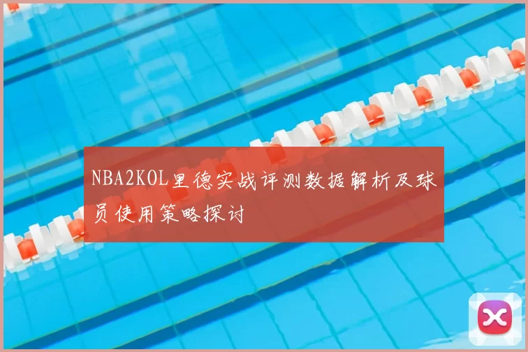 NBA2KOL里德实战评测数据解析及球员使用策略探讨