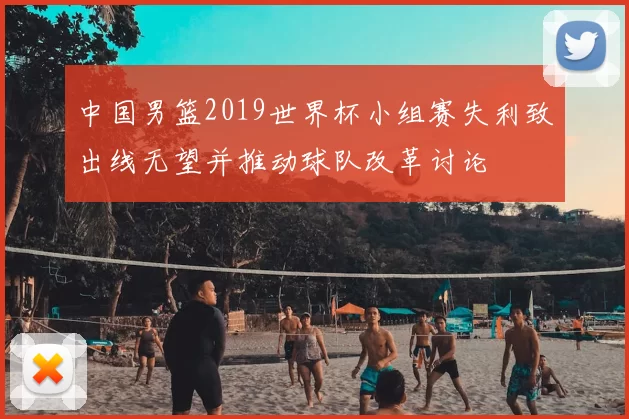 中国男篮2019世界杯小组赛失利致出线无望并推动球队改革讨论