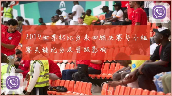 2019世界杯比分表回顾决赛与小组赛关键比分及晋级影响