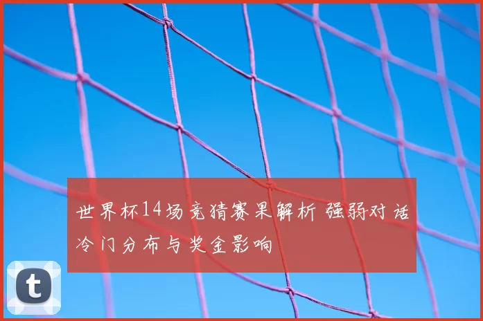世界杯14场竞猜赛果解析 强弱对话冷门分布与奖金影响