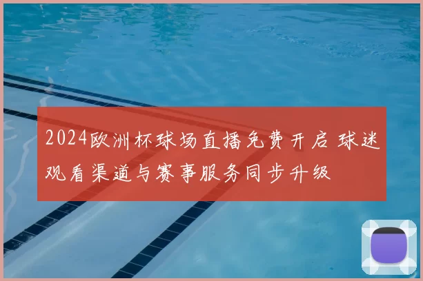 2024欧洲杯球场直播免费开启 球迷观看渠道与赛事服务同步升级