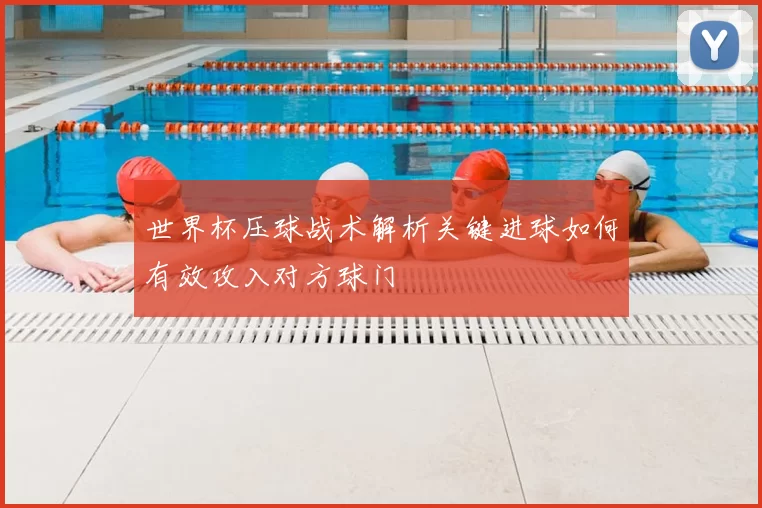 世界杯压球战术解析关键进球如何有效攻入对方球门