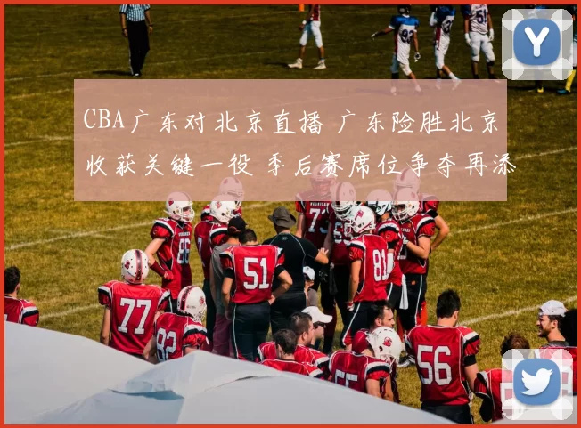 CBA广东对北京直播 广东险胜北京收获关键一役 季后赛席位争夺再添悬念