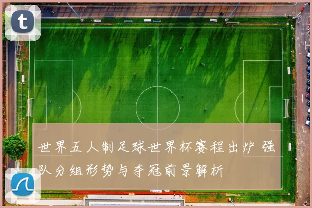 世界五人制足球世界杯赛程出炉 强队分组形势与夺冠前景解析
